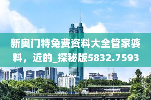新奥门特免费资料大全管家婆料，近的_探秘版5832.7593