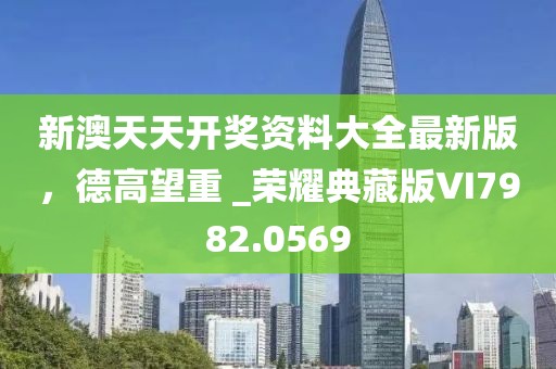 新澳天天开奖资料大全最新版，德高望重 _荣耀典藏版VI7982.0569
