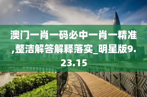 澳门一肖一码必中一肖一精准,整洁解答解释落实_明星版9.23.15