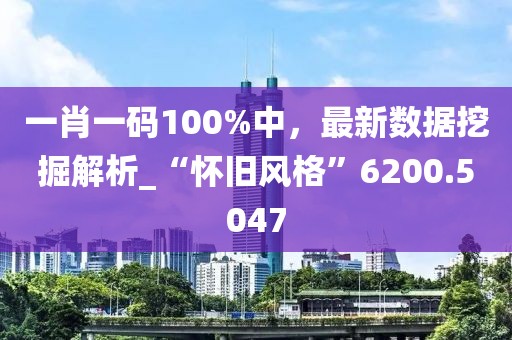 一肖一码100%中，最新数据挖掘解析_“怀旧风格”6200.5047