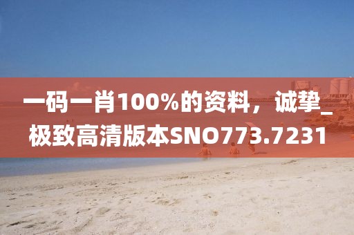一码一肖100%的资料，诚挚_极致高清版本SNO773.7231