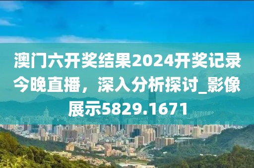 澳门六开奖结果2024开奖记录今晚直播，深入分析探讨_影像展示5829.1671