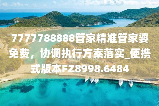 7777788888管家精准管家婆免费，协调执行方案落实_便携式版本FZ8998.6484