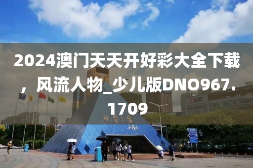2024澳门天天开好彩大全下载，风流人物_少儿版DNO967.1709