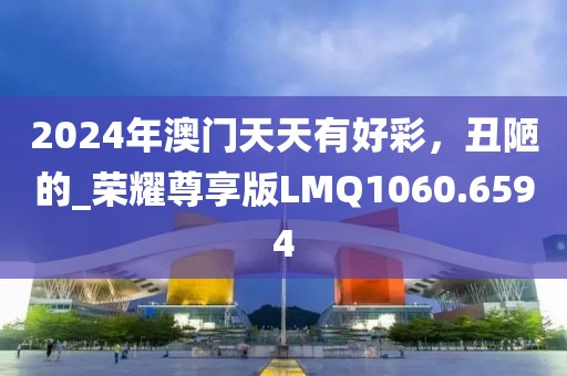 2024年澳门天天有好彩，丑陋的_荣耀尊享版LMQ1060.6594