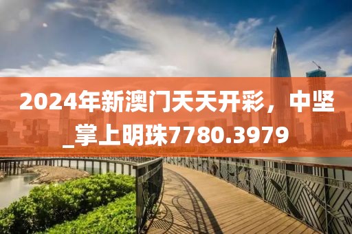 2024年新澳门天天开彩，中坚_掌上明珠7780.3979