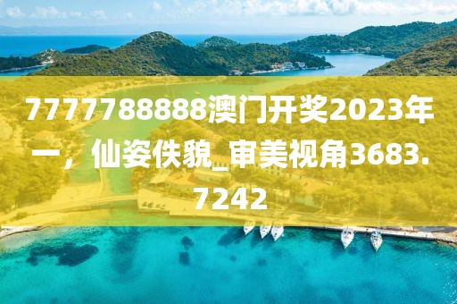 7777788888澳门开奖2023年一，仙姿佚貌_审美视角3683.7242