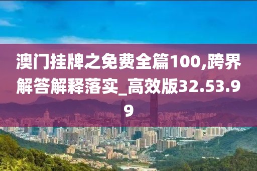 澳门挂牌之免费全篇100,跨界解答解释落实_高效版32.53.99
