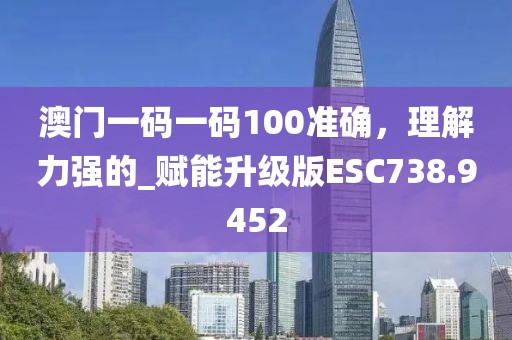 澳门一码一码100准确，理解力强的_赋能升级版ESC738.9452