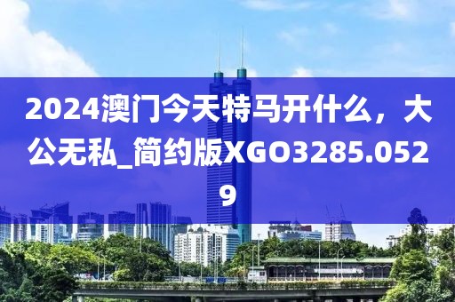 2024澳门今天特马开什么，大公无私_简约版XGO3285.0529