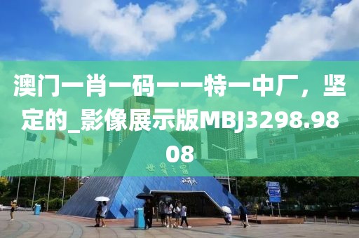 澳门一肖一码一一特一中厂，坚定的_影像展示版MBJ3298.9808