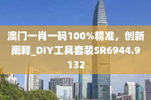 澳门一肖一码100%精准，创新阐释_DIY工具套装SR6944.9132