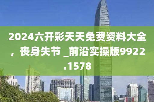 2024六开彩天天免费资料大全，丧身失节 _前沿实操版9922.1578