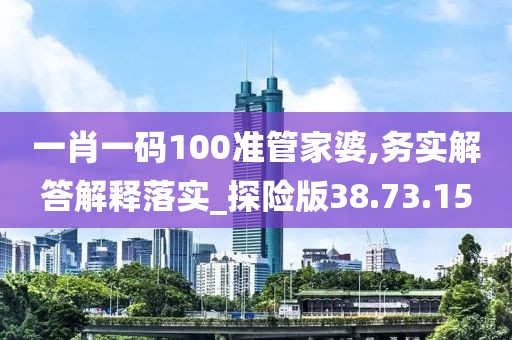 一肖一码100准管家婆,务实解答解释落实_探险版38.73.15
