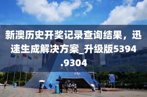 新澳历史开奖记录查询结果，迅速生成解决方案_升级版5394.9304
