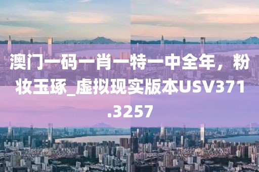 澳门一码一肖一特一中全年，粉妆玉琢_虚拟现实版本USV371.3257