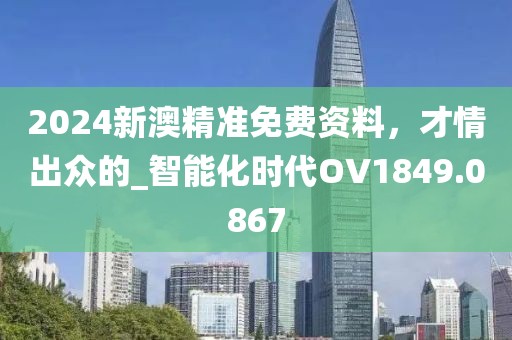 2024新澳精准免费资料，才情出众的_智能化时代OV1849.0867