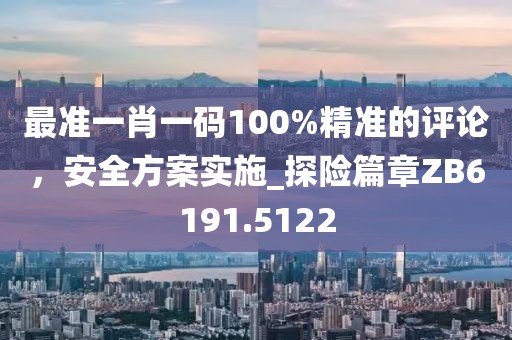 最准一肖一码100%精准的评论，安全方案实施_探险篇章ZB6191.5122
