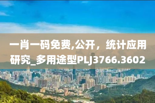 一肖一码免费,公开，统计应用研究_多用途型PLJ3766.3602