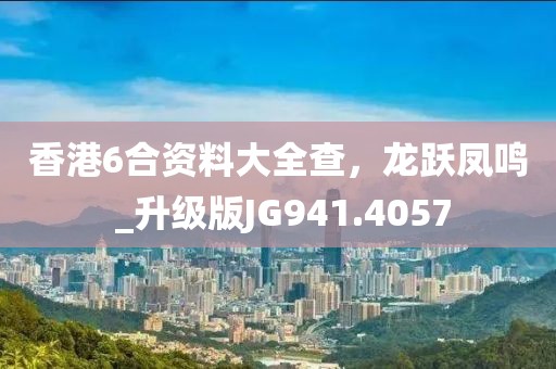 香港6合资料大全查，龙跃凤鸣 _升级版JG941.4057