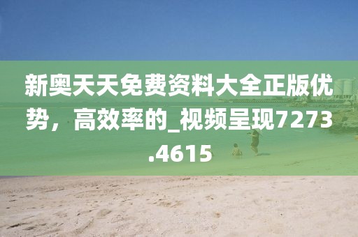 新奥天天免费资料大全正版优势，高效率的_视频呈现7273.4615