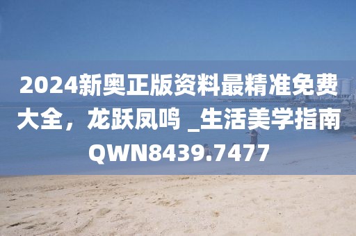 2024新奥正版资料最精准免费大全，龙跃凤鸣 _生活美学指南QWN8439.7477
