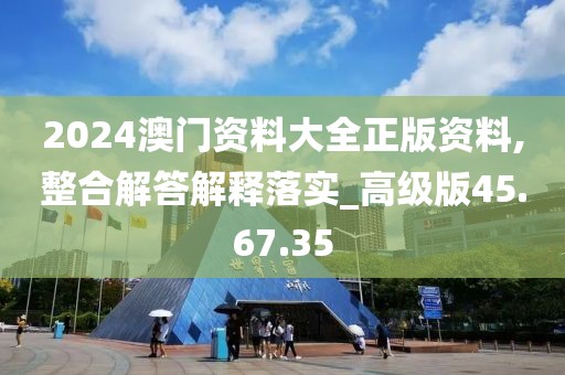 2024澳门资料大全正版资料,整合解答解释落实_高级版45.67.35