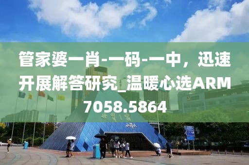 管家婆一肖-一码-一中，迅速开展解答研究_温暖心选ARM7058.5864