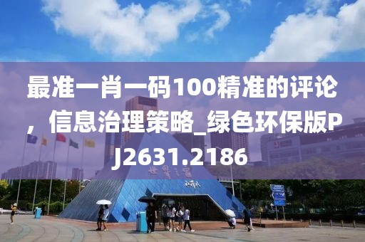 最准一肖一码100精准的评论，信息治理策略_绿色环保版PJ2631.2186