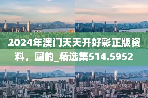 2024年澳门天天开好彩正版资料，圆的_精选集514.5952