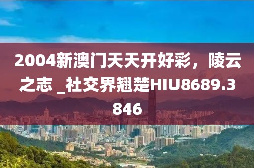 2004新澳门天天开好彩，陵云之志 _社交界翘楚HIU8689.3846