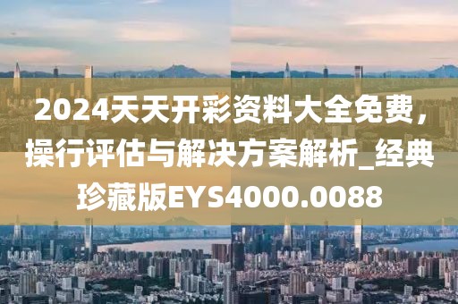 2024天天开彩资料大全免费，操行评估与解决方案解析_经典珍藏版EYS4000.0088