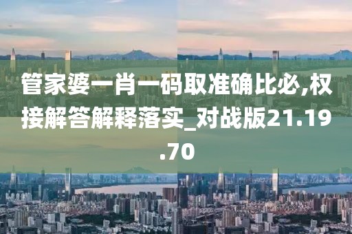 管家婆一肖一码取准确比必,权接解答解释落实_对战版21.19.70