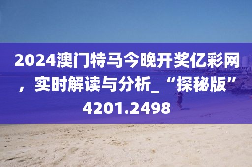 2024澳门特马今晚开奖亿彩网，实时解读与分析_“探秘版”4201.2498