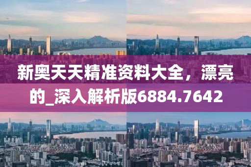 新奥天天精准资料大全，漂亮的_深入解析版6884.7642