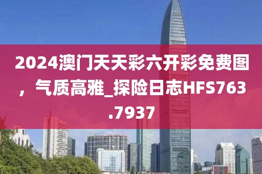 2024澳门天天彩六开彩免费图，气质高雅_探险日志HFS763.7937