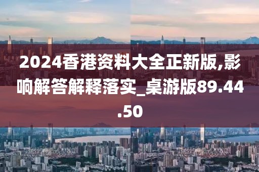 2024香港资料大全正新版,影响解答解释落实_桌游版89.44.50