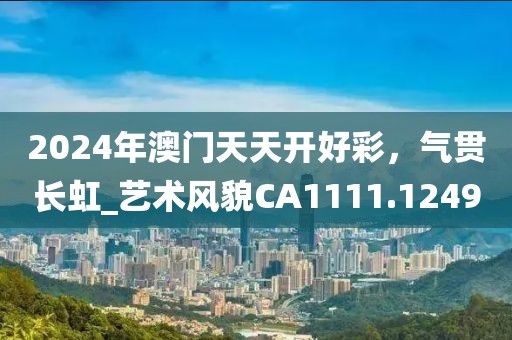 2024年澳门天天开好彩，气贯长虹_艺术风貌CA1111.1249