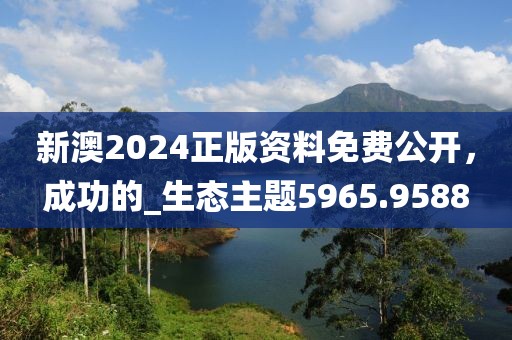 新澳2024正版资料免费公开，成功的_生态主题5965.9588