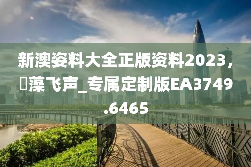新澳姿料大全正版资料2023，掞藻飞声_专属定制版EA3749.6465