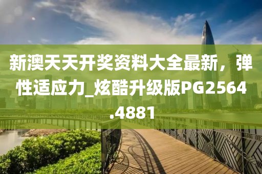 新澳天天开奖资料大全最新，弹性适应力_炫酷升级版PG2564.4881