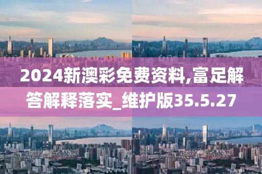 2024新澳彩免费资料,富足解答解释落实_维护版35.5.27