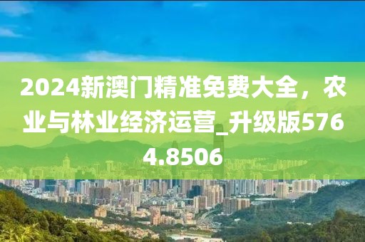 2024新澳门精准免费大全，农业与林业经济运营_升级版5764.8506