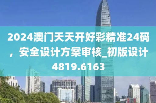 2024澳门天天开好彩精准24码，安全设计方案审核_初版设计4819.6163