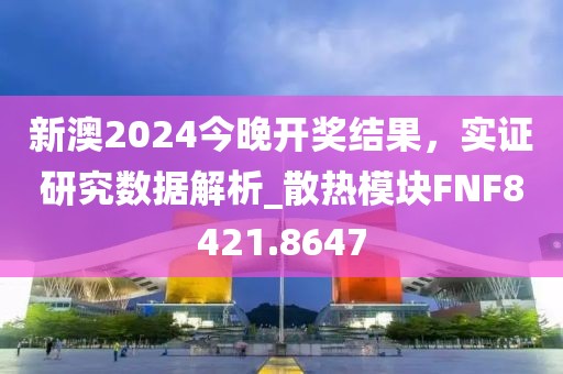 新澳2024今晚开奖结果，实证研究数据解析_散热模块FNF8421.8647