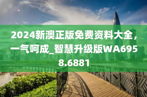 2024新澳正版免费资料大全，一气呵成_智慧升级版WA6958.6881