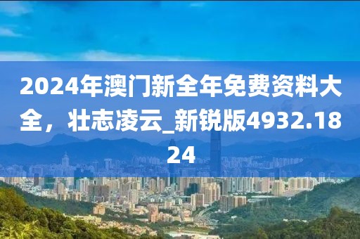 2024年澳门新全年免费资料大全，壮志凌云_新锐版4932.1824