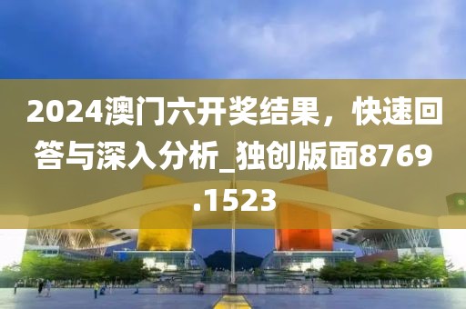 2024澳门六开奖结果，快速回答与深入分析_独创版面8769.1523