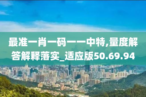 最准一肖一码一一中特,量度解答解释落实_适应版50.69.94