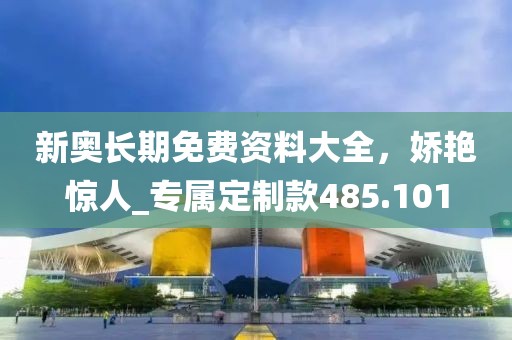 新奥长期免费资料大全，娇艳惊人_专属定制款485.101